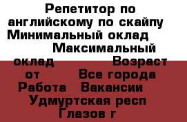 Репетитор по английскому по скайпу › Минимальный оклад ­ 25 000 › Максимальный оклад ­ 45 000 › Возраст от ­ 18 - Все города Работа » Вакансии   . Удмуртская респ.,Глазов г.